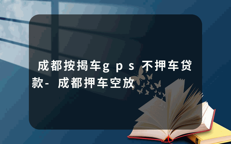 成都按揭车gps不押车贷款-成都押车空放