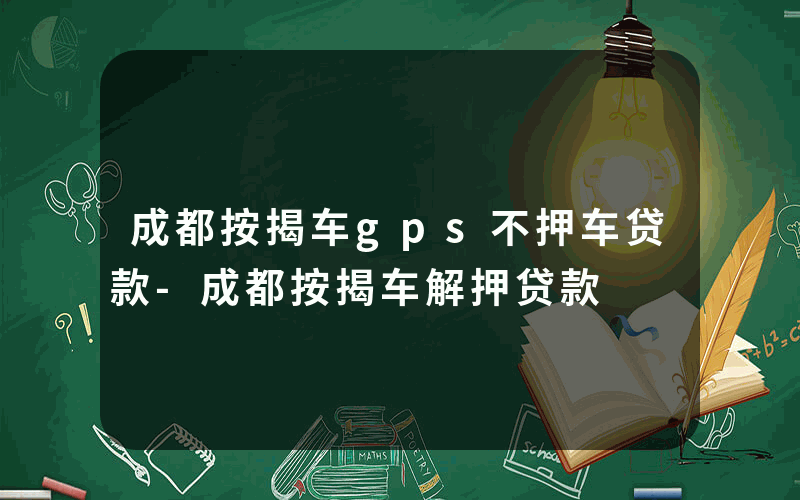 成都按揭车gps不押车贷款-成都按揭车解押贷款