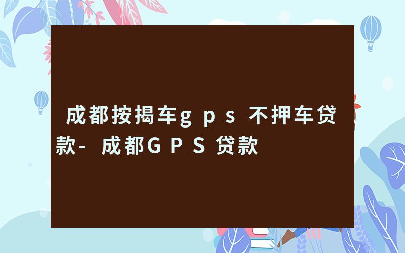 成都按揭车gps不押车贷款-成都GPS贷款