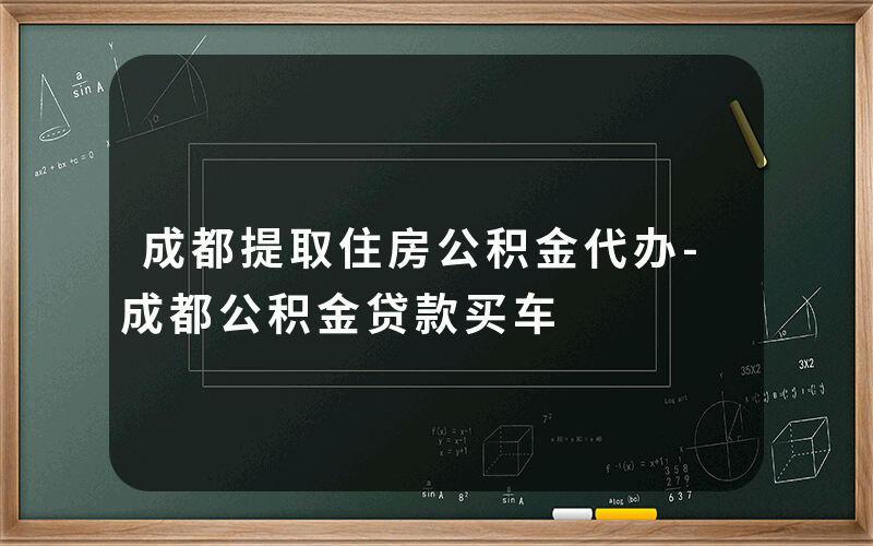 成都提取住房公积金代办-成都公积金贷款买车