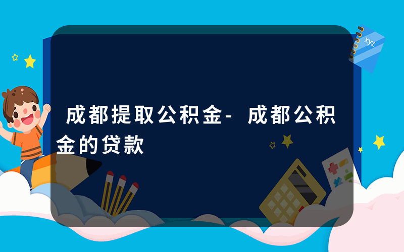 成都提取公积金-成都公积金的贷款