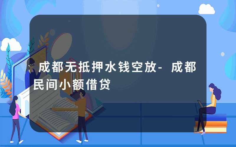 成都无抵押水钱空放-成都民间小额借贷