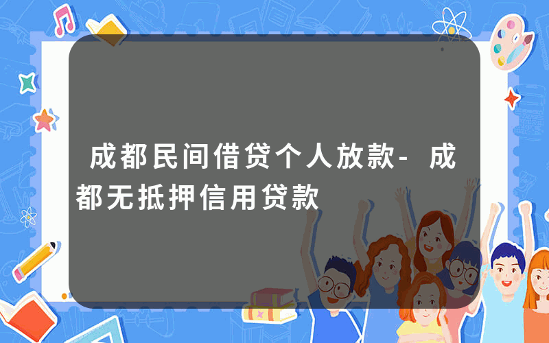 成都民间借贷个人放款-成都无抵押信用贷款