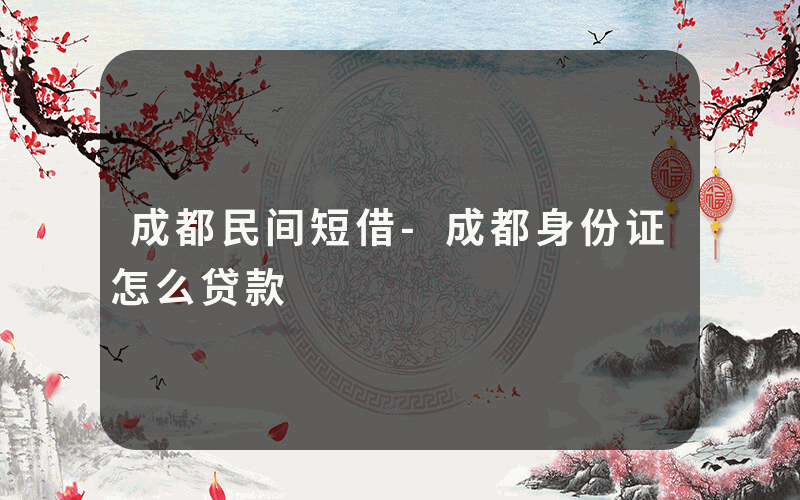 成都民间短借-成都身份证怎么贷款