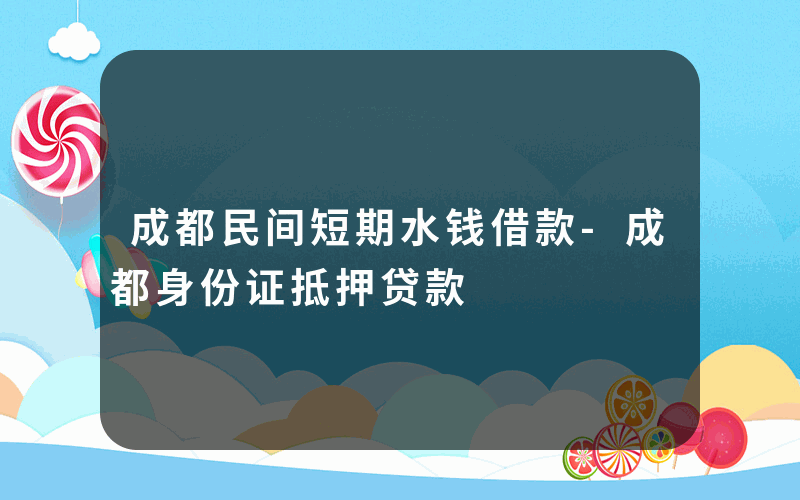 成都民间短期水钱借款-成都身份证抵押贷款