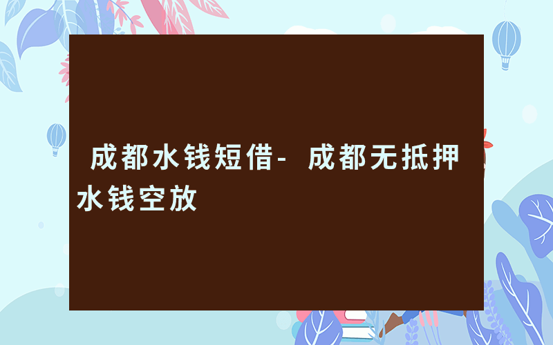 成都水钱短借-成都无抵押水钱空放