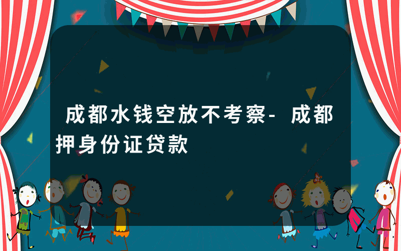 成都水钱空放不考察-成都押身份证贷款