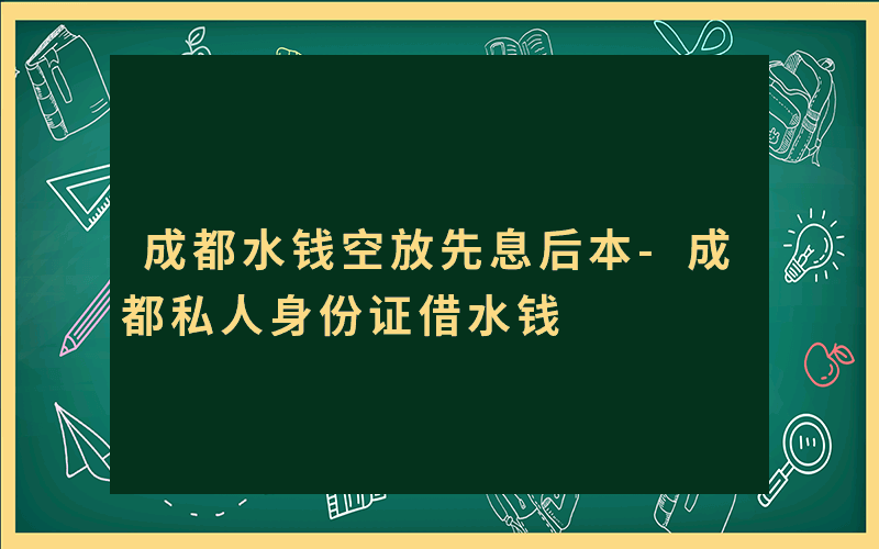 成都水钱空放先息后本-成都私人身份证借水钱