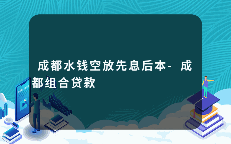 成都水钱空放先息后本-成都组合贷款