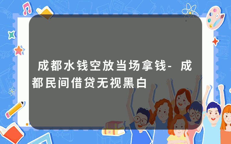 成都水钱空放当场拿钱-成都民间借贷无视黑白