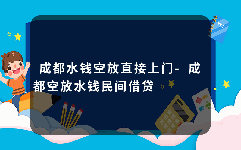 成都水钱空放直接上门-成都空放水钱民间借贷