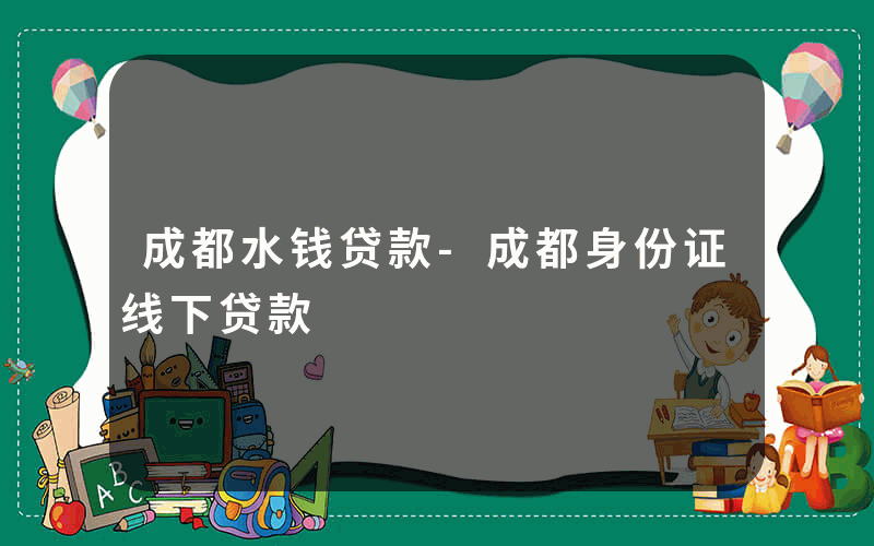 成都水钱贷款-成都身份证线下贷款