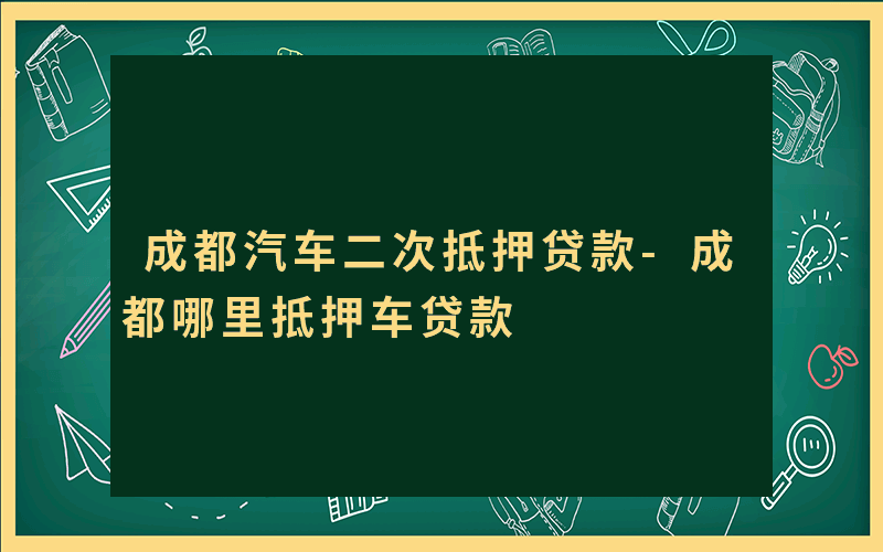 成都汽车二次抵押贷款-成都哪里抵押车贷款