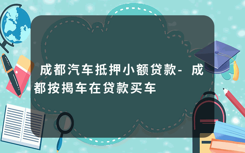 成都汽车抵押小额贷款-成都按揭车在贷款买车