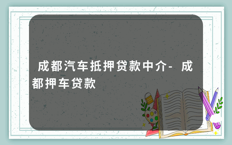 成都汽车抵押贷款中介-成都押车贷款