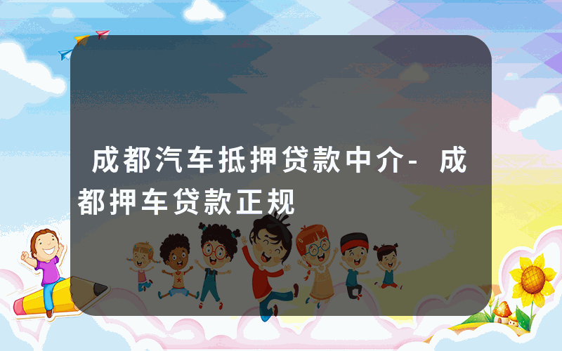 成都汽车抵押贷款中介-成都押车贷款正规