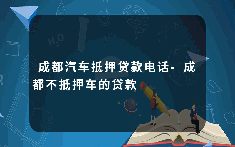 成都汽车抵押贷款电话-成都不抵押车的贷款