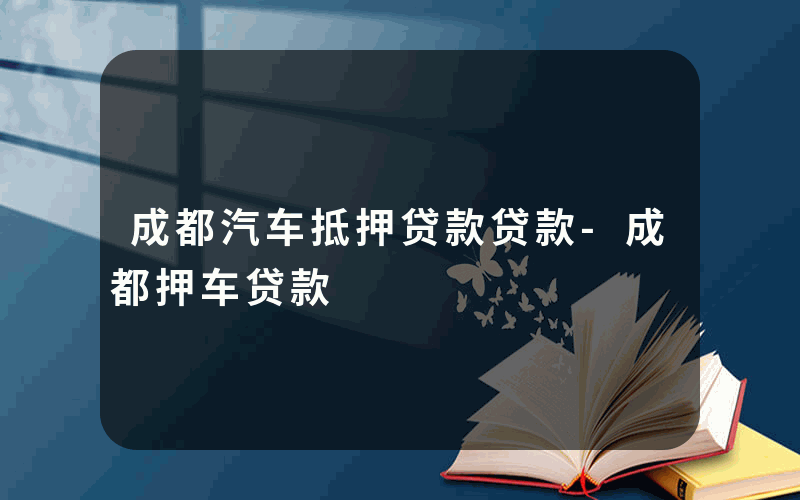 成都汽车抵押贷款贷款-成都押车贷款