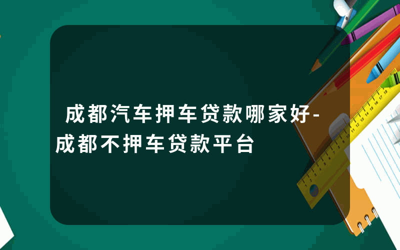 成都汽车押车贷款哪家好-成都不押车贷款平台