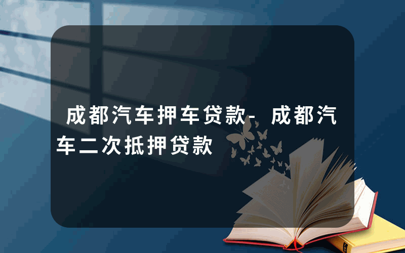 成都汽车押车贷款-成都汽车二次抵押贷款