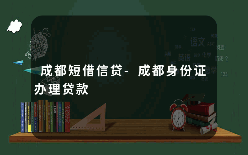 成都短借信贷-成都身份证办理贷款