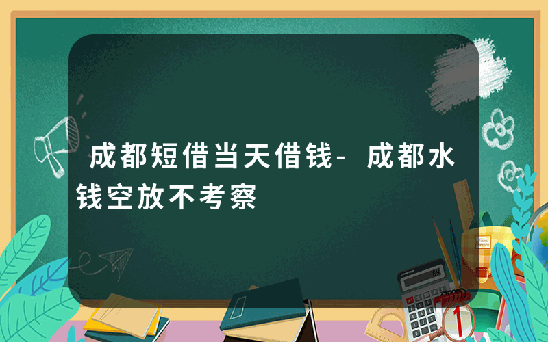 成都短借当天借钱-成都水钱空放不考察