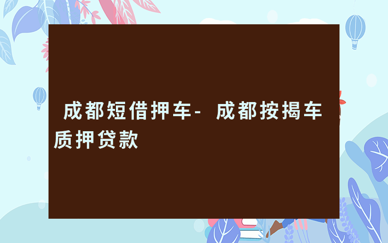 成都短借押车-成都按揭车质押贷款