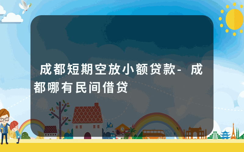 成都短期空放小额贷款-成都哪有民间借贷