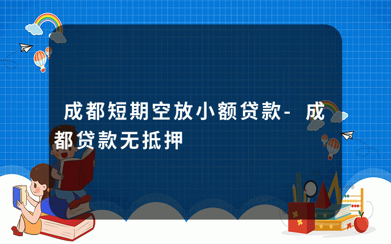 成都短期空放小额贷款-成都贷款无抵押