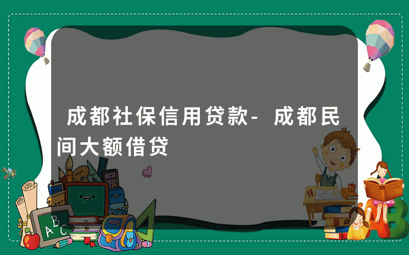 成都社保信用贷款-成都民间大额借贷