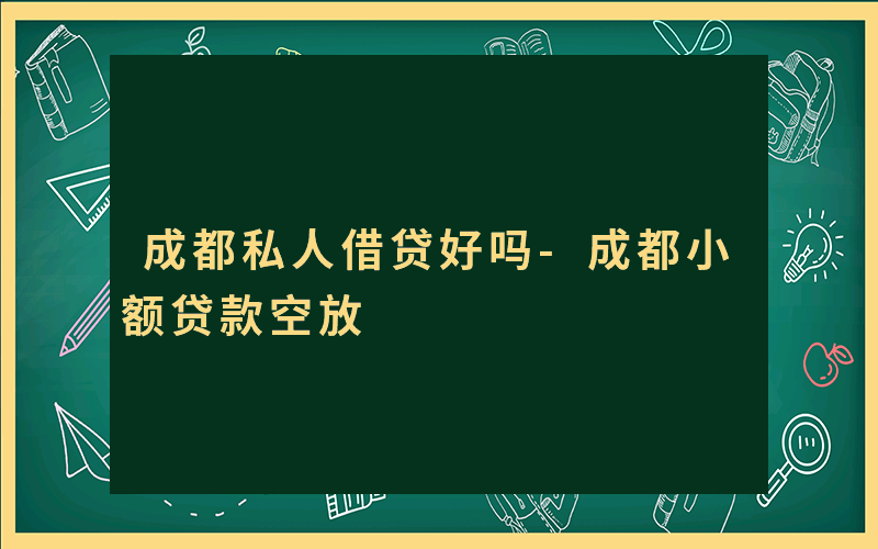 成都私人借贷好吗-成都小额贷款空放