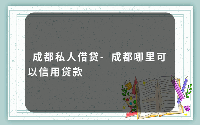 成都私人借贷-成都哪里可以信用贷款