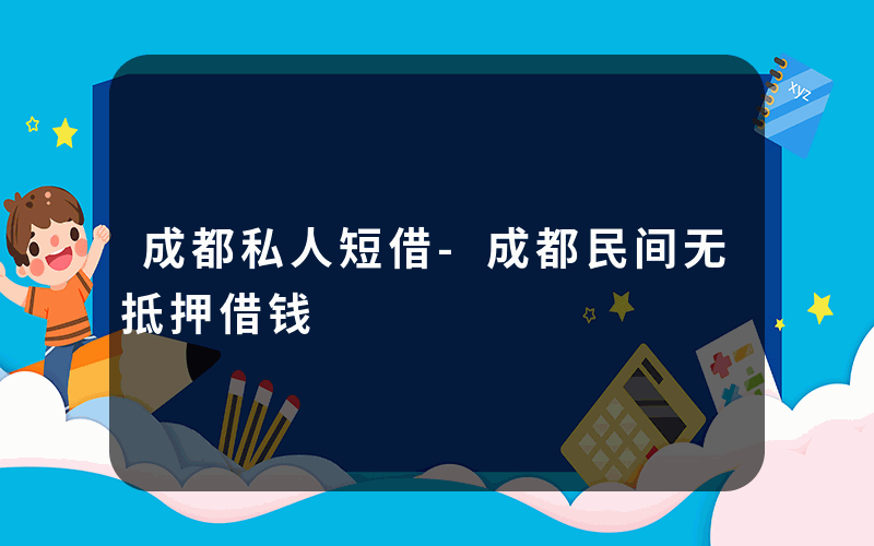 成都私人短借-成都民间无抵押借钱