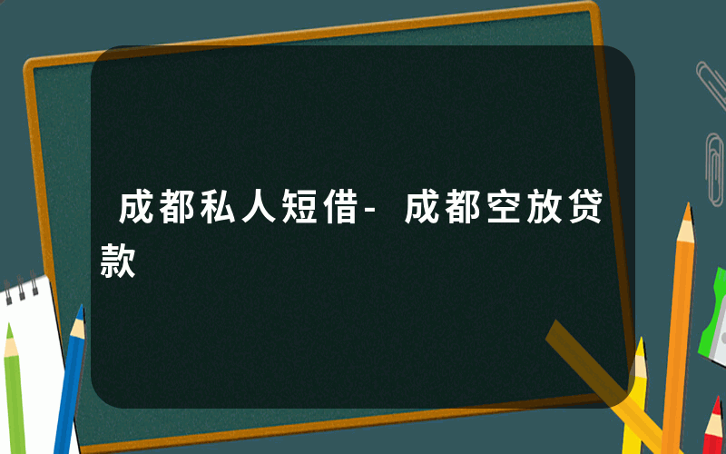 成都私人短借-成都空放贷款