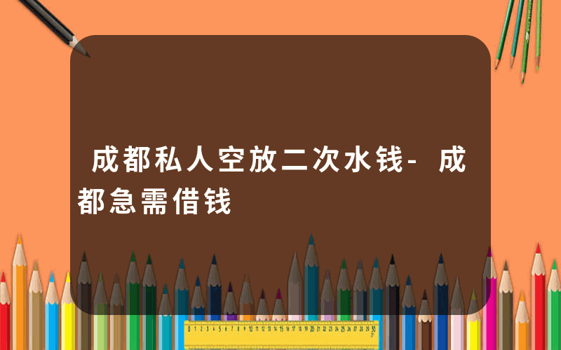 成都私人空放二次水钱-成都急需借钱