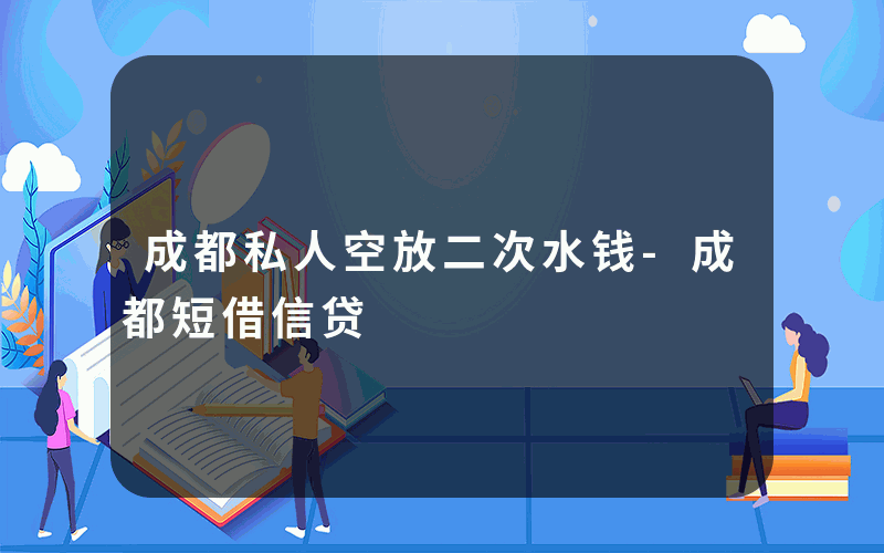 成都私人空放二次水钱-成都短借信贷