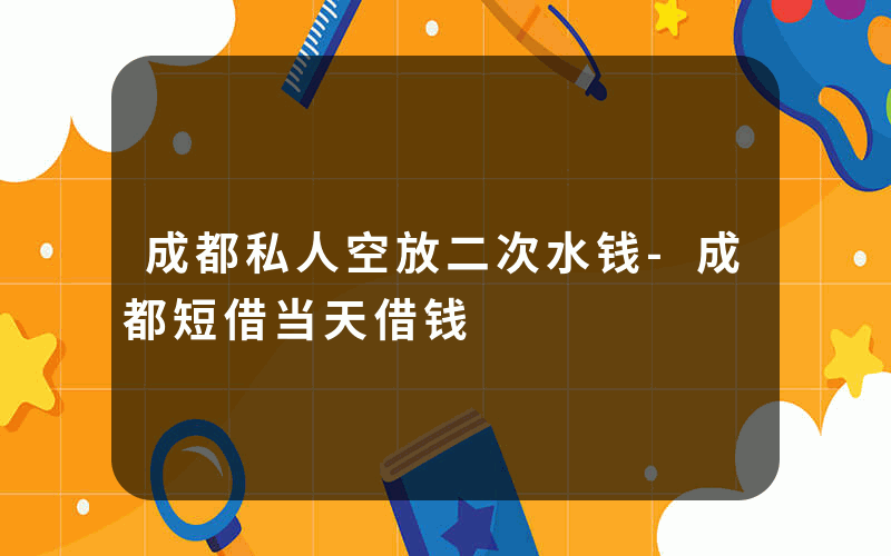 成都私人空放二次水钱-成都短借当天借钱