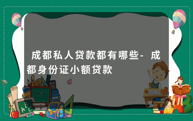 成都私人贷款都有哪些-成都身份证小额贷款