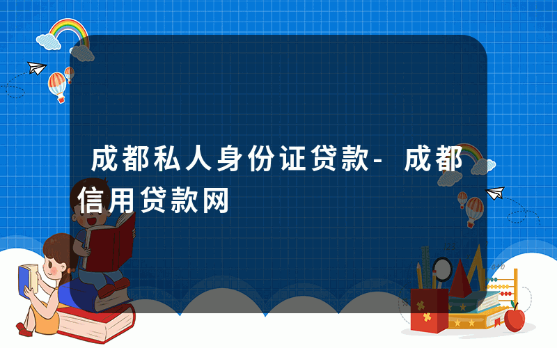 成都私人身份证贷款-成都信用贷款网