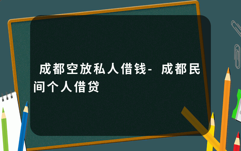 成都空放私人借钱-成都民间个人借贷