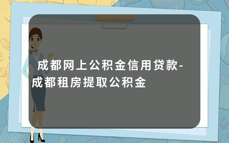 成都网上公积金信用贷款-成都租房提取公积金