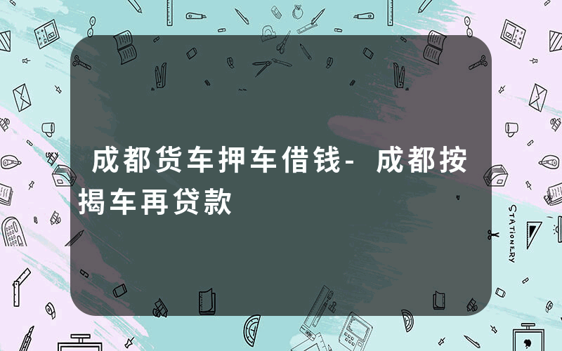 成都货车押车借钱-成都按揭车再贷款