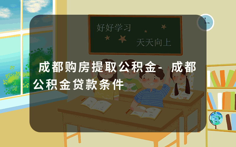 成都购房提取公积金-成都公积金贷款条件