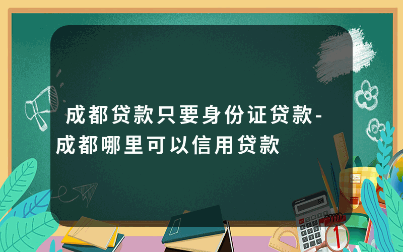 成都贷款只要身份证贷款-成都哪里可以信用贷款