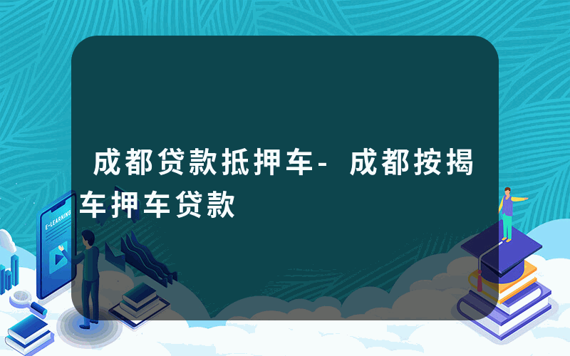 成都贷款抵押车-成都按揭车押车贷款