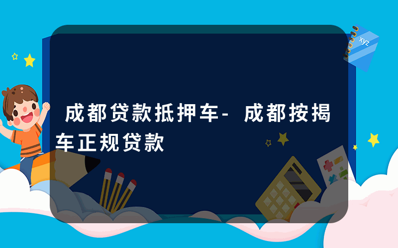 成都贷款抵押车-成都按揭车正规贷款