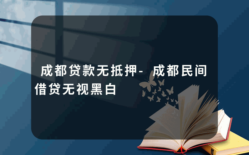 成都贷款无抵押-成都民间借贷无视黑白