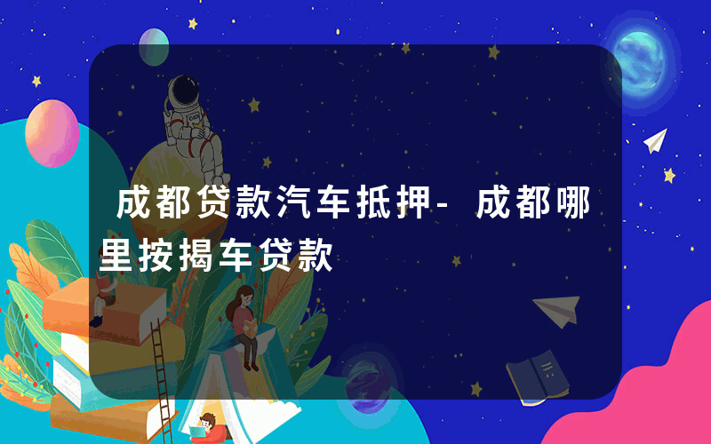 成都贷款汽车抵押-成都哪里按揭车贷款