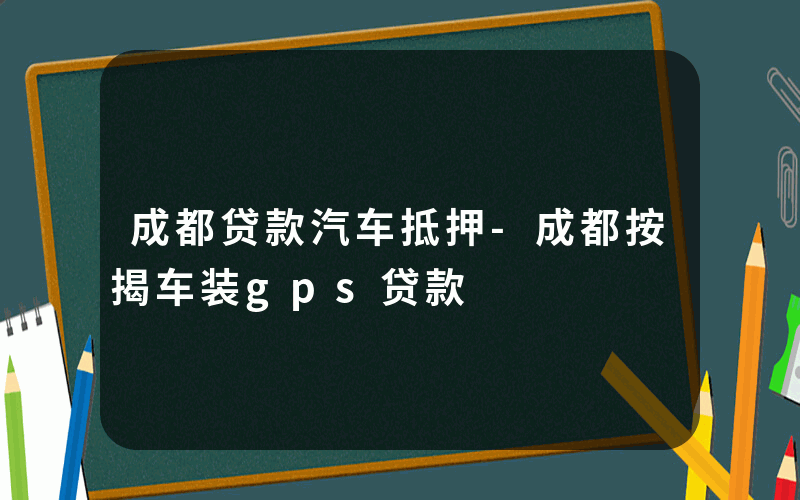 成都贷款汽车抵押-成都按揭车装gps贷款