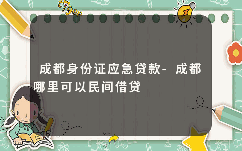 成都身份证应急贷款-成都哪里可以民间借贷